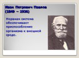 Иван Петрович Павлов (1849 – 1936). Нервная система обеспечивает приспособление организма к внешней среде.