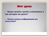 Итог урока. - Какие органы чувств участвовали у вас сегодня на уроке? - Какую новую информацию вы получили?