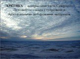АРКТИКА – центральная часть Северного Ледовитого океана с островами и прилегающими побережьями материков.