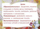 Цели: Образовательные: закрепить понятие учащихся о стилях речи; повторить особенности текста; составить рабочие материалы к сочинению. Развивающие: развивать навыки анализа  и  составления текста. Воспитательные: формировать культуру устной и письменной речи.