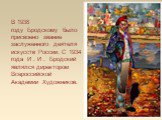 В 1938 году  Бродскому  было присвоено звание заслуженного деятеля искусств России. С 1934 года  И . И .  Бродский  являлся директором Всероссийской Академии Художников.