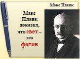 Макс Планк доказал, что свет – это фотон. Макс Планк