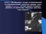 В 1873 г. Дж. Максвелл, исходя из представлений об электромагнитной магнитной природе света, пришел к выводу, что свет должен оказывать давление на препятствие благодаря действию силы Лоренца