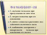 Ф о т о э ф ф е к т – это. 1. свечение металлов при пропускании по ним тока 2. нагрев вещества при его освещении 3. синтез глюкозы в растениях под действием солнечного света 4. выбивание электронов с поверхности металла при освещении его светом