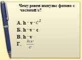 Чему равен импульс фотона с частотой υ? А. h · v · Б. h · v · c В. h · v Г.