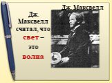 Дж. Максвелл считал, что свет – это волна. Дж. Максвелл