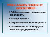 Меры защиты океана от загрязнений: Эффективные химические препараты. «Суда-губки». Ограничение отлова рыбы. Очистительные сооруже-ния на предприятиях.