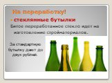 стеклянные бутылки Битое переработанное стекло идет на изготовление стройматериалов. За стандартную бутылку дают до двух рублей.