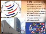 В ВТО на сегодняшний момент состоит 159 государств, и эту организацию по праву можно считать одним из наиболее крупных и влиятельных международных объединений.