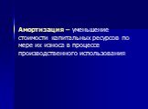 Амортизация – уменьшение стоимости капитальных ресурсов по мере их износа в процессе производственного использования