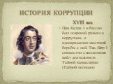 XVIII век При Петре I в России был широкий размах и коррупции, и одновременно жестокой борьбы с ней. Так, Петр I совместно с коллегиями ввёл деятельность Тайной канцелярии (Тайной полиции)