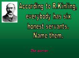 According to R.Kinling, everybody has six honest servants. Name them.