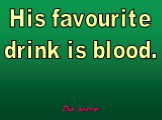 His favourite drink is blood.