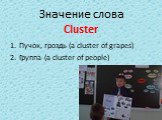 Значение слова Cluster. Пучок, гроздь (a cluster of grapes) Группа (a cluster of people)