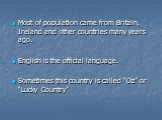Most of population came from Britain, Ireland and other countries many years ago. English is the official language. Sometimes this country is called “Oz” or “Lucky Country”