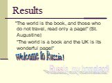 Results. “The world is the book, and those who do not travel, read only a page!” (St. Augustine) “The world is a book and the UK is its wonderful page!”. Welcome to Russia! Russia, my homeland!
