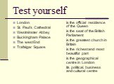 Test yourself. London St. Paul’s Cathedral Westminster Abbey Buckingham Palace The west End Trafalgar Square. is the official residence of the Queen is the seat of the British Parliament is the greatest church in Britain is the richest and most beautiful part is the geographical centre in London its