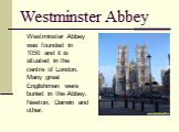 Westminster Abbey. Westminster Abbey was founded in 1050 and it is situated in the centre of London. Many great Englishmen were buried in the Abbey: Newton, Darwin and other.