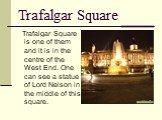 Trafalgar Square. Trafalgar Square is one of them and it is in the centre of the West End. One can see a statue of Lord Nelson in the middle of this square.