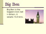 Big Ben. Big Ben is the biggest clock bell in Britain. It weighs 13,5 tons.