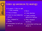 Make up sentences by analogy. Example: I like to read – I like reading 1 I like to skate. 2 I hate to read detective stories. 3 They stopped to smoke. 4 I remember to tell you about it. Keys I like skating. I hate reading detective stories. They stopped smoking. I remember telling you about it.
