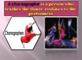 A choreographer is a person who teaches the dance routines to the performers