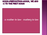 Noun+preposition+noun, we add –s to the first noun. a mother-in-law- mothers-in-law
