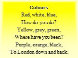 Red, white, blue, How do you do? Yellow, grey, green, Where have you been? Purple, orange, black, To London down and back.
