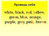 white, black, red, yellow, green, blue, orange, purple, grey, pink, brown. Проверь себя