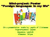 Mini-project: Poster "Foreign languages in my life". On a presentation made by: pupils of 11classes Nigmatzyanova Laysan Gayazova Lаndish Khasanov Dilyus