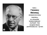1946 – Герману Меллеру, американскому генетику, за открытие возникновения мутаций под воздействием рентгеновских лучей