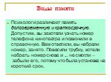 Виды памяти. Психологи различают память долговременную и краткосрочную. Допустим, вы захотели узнать номер телефона кинотеатра и позвонили в справочную. Вам ответили, вы набрали номер, занято. Повесили трубку, хотели набрать номер снова и ... не смогли – забыли его, потому что была установка на коро