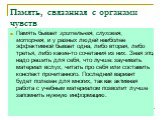 Память, связанная с органами чувств. Память бывает зрительная, слуховая, моторная, и у разных людей наиболее эффективной бывает одна, либо вторая, либо третья, либо какие-то сочетания из них. Зная это, надо решить для себя, что лучше: заучивать материал вслух, читать про себя или составить конспект 