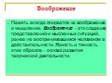 Воображение. Память всегда опирается на воображение и мышление. Воображение – это создание представлений и мысленных ситуаций, ранее не воспринимавшихся человеком в действительности. Яркость и точность этих образов – основа развития творческой деятельности.