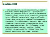 Мышление.  – это способность на основе известных знаний добывать новую информацию. Проснувшись утром, вы увидели мокрые крыши и заключили, что был дождь, хотя в данный момент дождя нет. Чтобы сделать такой вывод, надо было знать общие свойства воды – способность смачивать предметы. Это обобщение поз