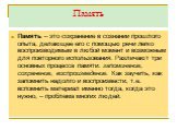 Память. Память – это сохранение в сознании прошлого опыта, делающее его с помощью речи легко воспроизводимым в любой момент и возможным для повторного использования. Различают три основных процесса памяти: запоминание, сохранение, воспроизведение. Как заучить, как запомнить надолго и воспроизвести, 