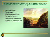 Кавказские минеральные воды. Кисловодск, Пятигорск, Железноводск и Ессентуки-это бальнеологический курорт с начала 19в.