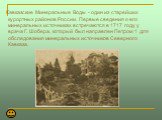 Кавказские Минеральные Воды - один из старейших курортных районов России. Первые сведения о его минеральных источниках встречаются в 1717 году у врача Г. Шобера, который был направлен Петром 1 для обследования минеральных источников Северного Кавказа.  