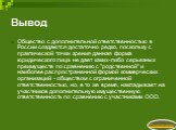 Вывод. Общество с дополнительной ответственностью в России создаются достаточно редко, поскольку с практической точки зрения данная форма юридического лица не дает каких-либо серьезных преимуществ по сравнению с "родственной" и наиболее распространенной формой коммерческих организаций - об