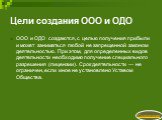 Цели создания ООО и ОДО. ООО и ОДО создаются, с целью получения прибыли и может заниматься любой не запрещенной законом деятельностью. При этом, для определенных видов деятельности необходимо получение специального разрешения (лицензии). Срок деятельности — не ограничен, если иное не установлено Уст