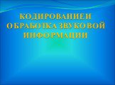 КОДИРОВАНИЕ И ОБРАБОТКА ЗВУКОВОЙ ИНФОРМАЦИИ