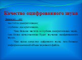 Качество оцифрованного звука. Зависит от: частоты дискретизации; глубины дискретизации. Чем больше частота и глубина дискретизации звука, тем более качественным будет звучание оцифрованного звука. Чем выше качество цифрового звука, тем больше информационный объем звукового файла.