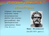 Первым , кто начал получать новые геометрические факты при помощи рассуждений, был древнегреческий математик Фалес (VIв. до н.э.). Фалес Милетский (ок.625 -547 г. до н.э.)