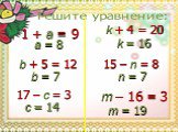 Решите уравнение: 1 + a = 9 a = 8 b + 5 = 12 b = 7 17 – c = 3 c = 14 k + 4 = 20 k = 16 15 – n = 8 n = 7 m – 16 = 3 m = 19