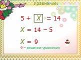 Уравнение: x = 14 x = 14 – 5 x = 9 5 +. 9 – решение уравнения