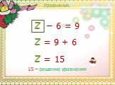 z z = 9 + 6 z = 15 − 6. 15 – решение уравнения