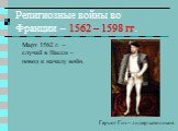 Религиозные войны во Франции – 1562 – 1598 гг. Март 1562 г. – случай в Васси – повод к началу войн. Герцог Гиз – лидер католиков