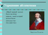 Укрепление абсолютизма. «Моей первой целью было величие короля, моей второй целью было могущество государства». Кардинал Ришелье