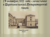 19 октября 1811 года - зачисление в Царскосельский Императорский лицей. Царскосельский лицей