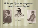 В Лицее Пушкин встретил своих лучших друзей. А.А. Дельвиг В.К.Кюхельбекер И.И. Пущин